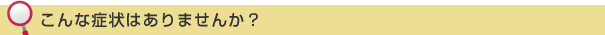 こんな症状はありませんか?