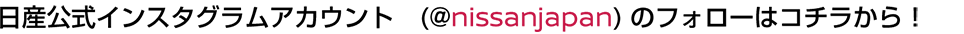 日産公式インスタグラムアカウント（＠nissanjapan）のフォローはコチラから！